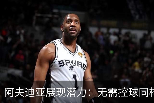 阿夫迪亚展现潜力：无需控球同样能高效得分